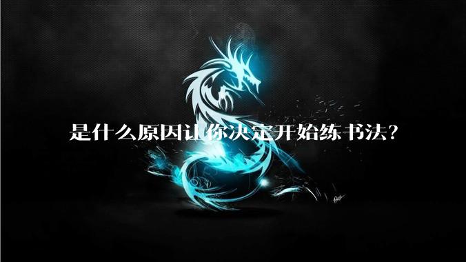 是什么原因让你决定开始练书法？