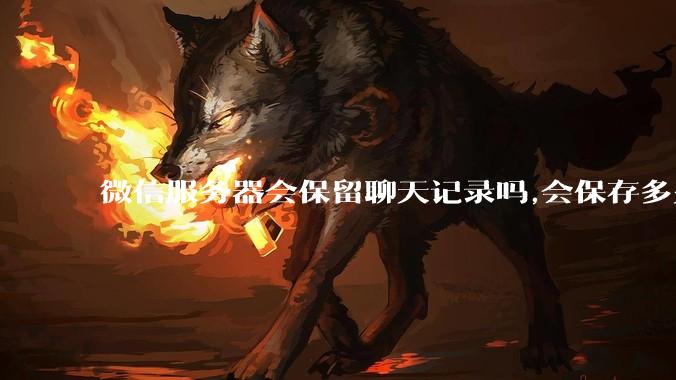 微信服务器会保留聊天记录吗,会保存多久?