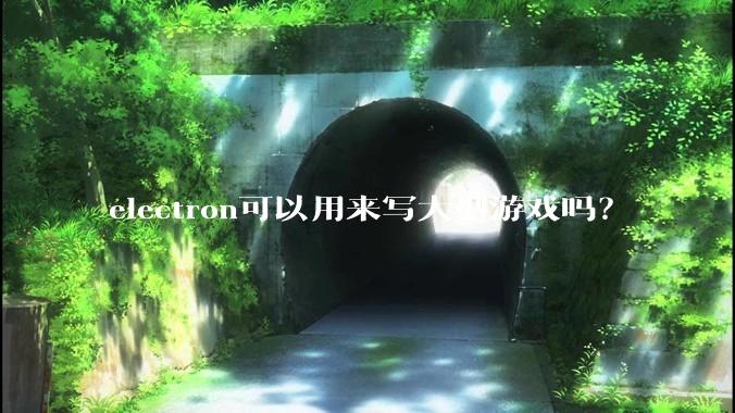 electron可以用来写大型游戏吗？