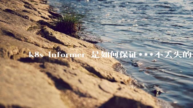 k8s informer 是如何保证***不丢失的?