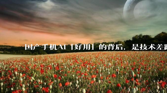 国产手机AI「好用」的背后，是技术差距还是文化差异？