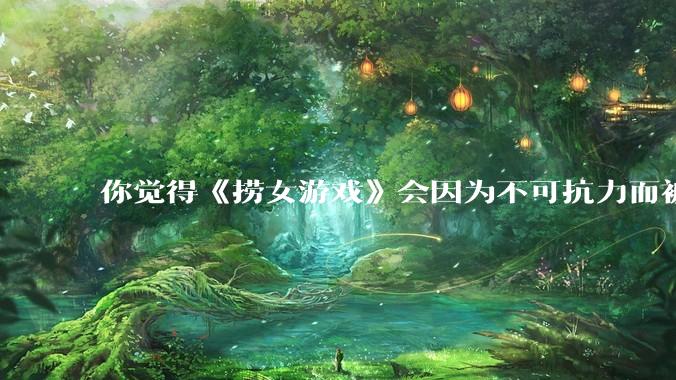 你觉得《捞女游戏》会因为不可抗力而被下架吗？