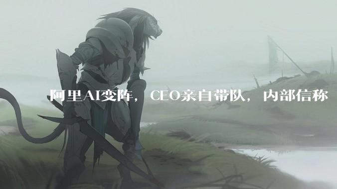 阿里AI变阵，CEO亲自带队，内部信称“历史性机遇”来了！_Token_模型_应用