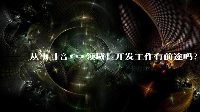 从事「音***领域」开发工作有前途吗？