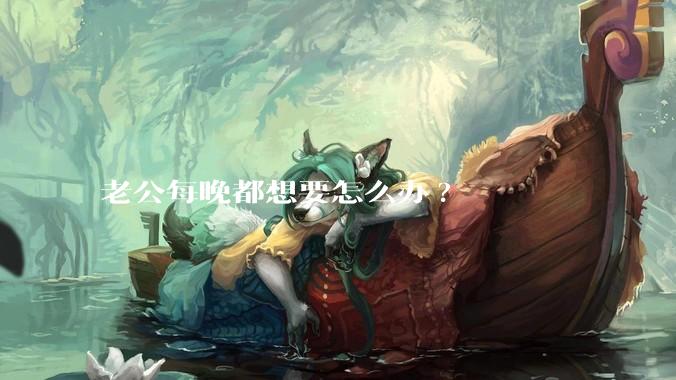 老公每晚都想要怎么办?
